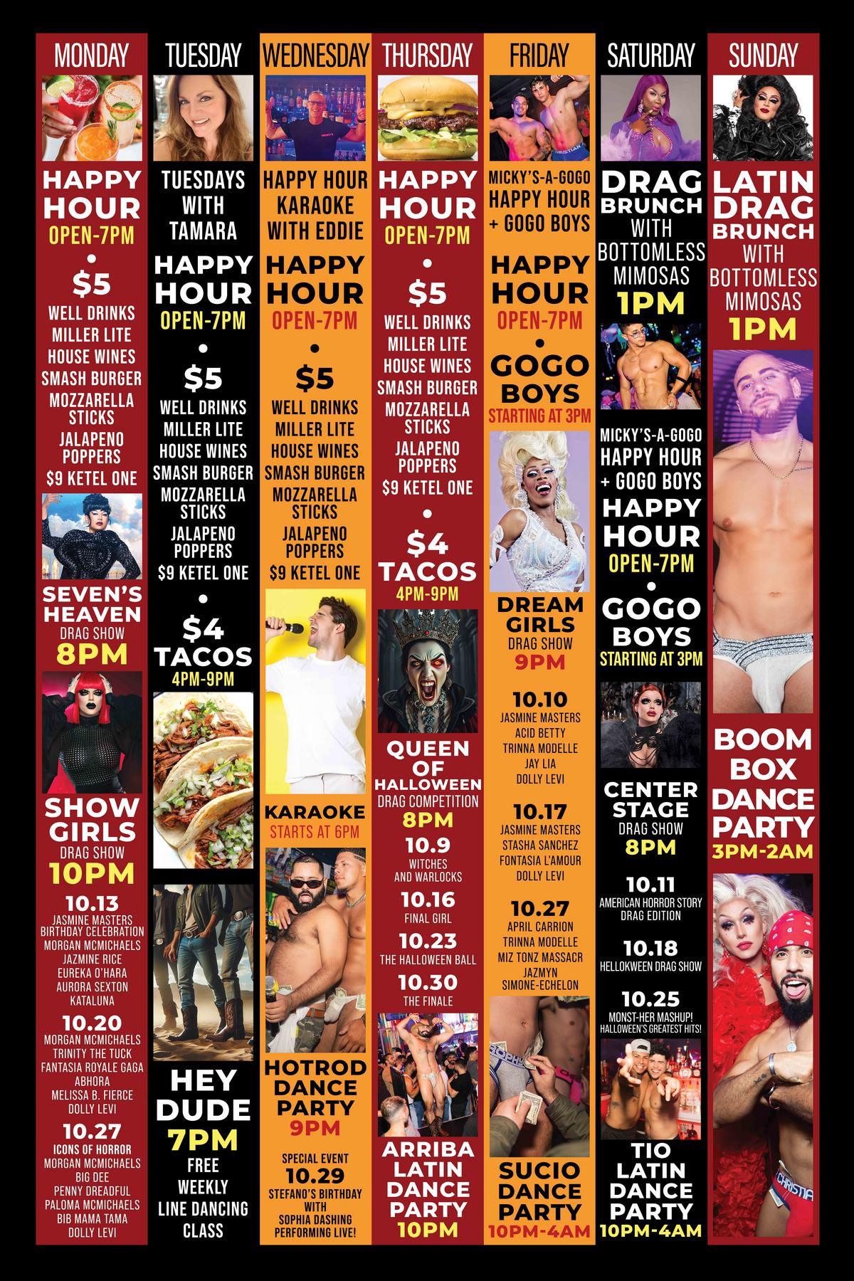 weekly-events-lineup-mickys.jpg Promotional schedule poster for Micky’s West Hollywood featuring daily events. Key highlights include: Happy Hour specials every weekday from open to 7 PM with $5 well drinks and snacks, Weekend special events like Drag Brunch with bottomless mimosas on Sundays at 1 PM, and themed drag shows like Show Girls and Queen of Halloween Drag Competition. Each day's events are vividly presented with vibrant colors and engaging images of performers and themes.