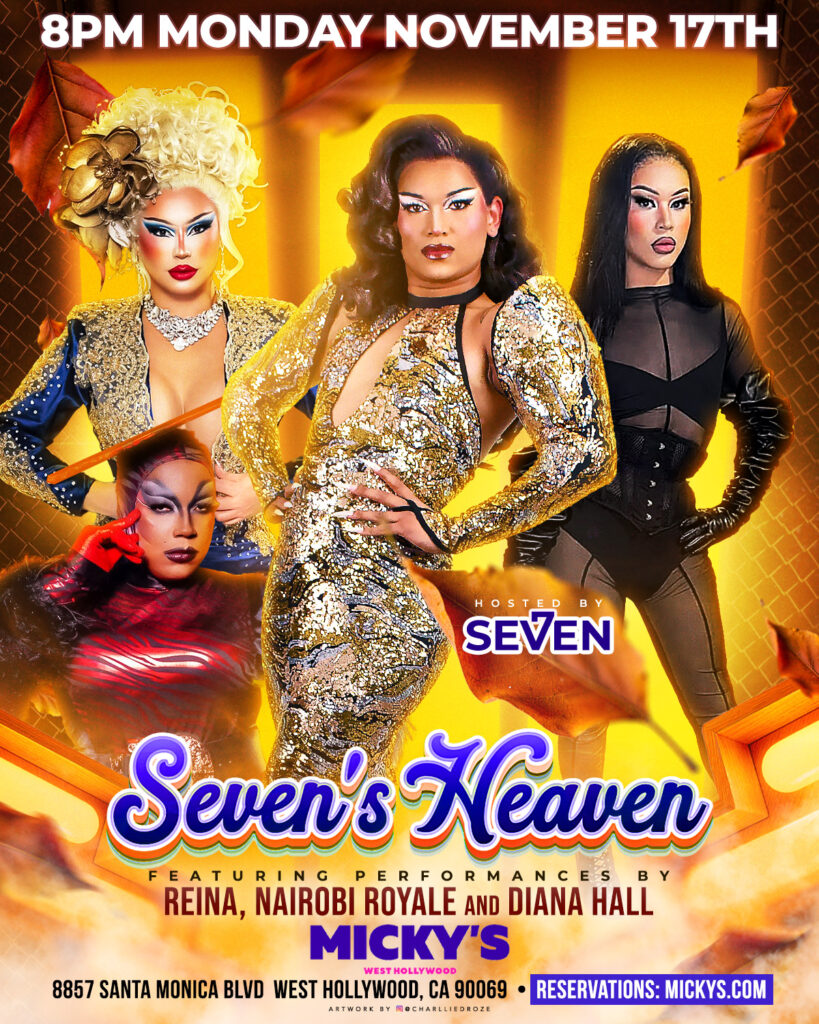 A stunning promotional poster for 'Seven's Heaven' at Micky’s West Hollywood featuring three performers in glamorous outfits. Hosted by Seven in the center wearing a golden sequined dress, joined by Reina in a red sparkling outfit, Nairobi Royale in a striking black ensemble, and Diana Hall in gold sequins. Event details: November 17th, 8 PM at 8857 Santa Monica Blvd.