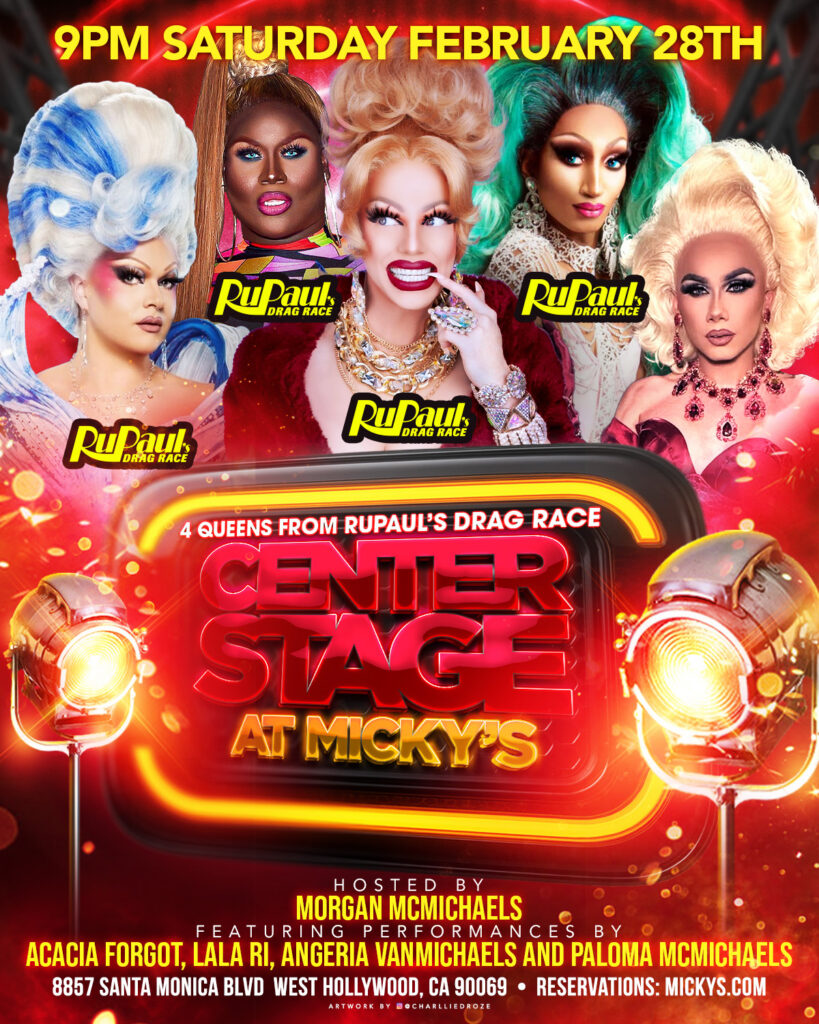 A vibrant promotional poster for 'Center Stage at Micky’s' featuring four queens from RuPaul’s Drag Race. The design includes bright red and gold stage lighting, marquee-style neon lettering, and photos of the performers in glamorous drag looks. Text reads '9PM Saturday February 28th' and lists Morgan McMichaels as host, with performances by Acacia Forgot, Lala Ri, Angeria VanMichaels, and Paloma McMichaels. The venue address, 8857 Santa Monica Blvd, West Hollywood, CA 90069, and reservations at mickys.com are included.