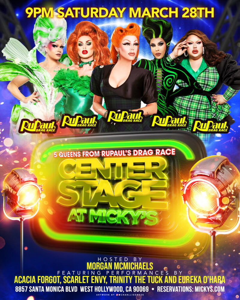 A colorful promotional poster for 'Center Stage at Micky’s' featuring five drag performers from RuPaul’s Drag Race. The text reads '9PM Saturday March 28th' and '5 Queens from RuPaul’s Drag Race Center Stage at Micky’s.' Hosted by Morgan McMichaels, with performances by Acacia Forgot, Scarlet Envy, Trinity The Tuck, and Eureka O’Hara. The design includes neon green and gold lettering, stage lights, and a vibrant blue and purple background. Venue address listed as 8857 Santa Monica Blvd, West Hollywood, CA 90069.