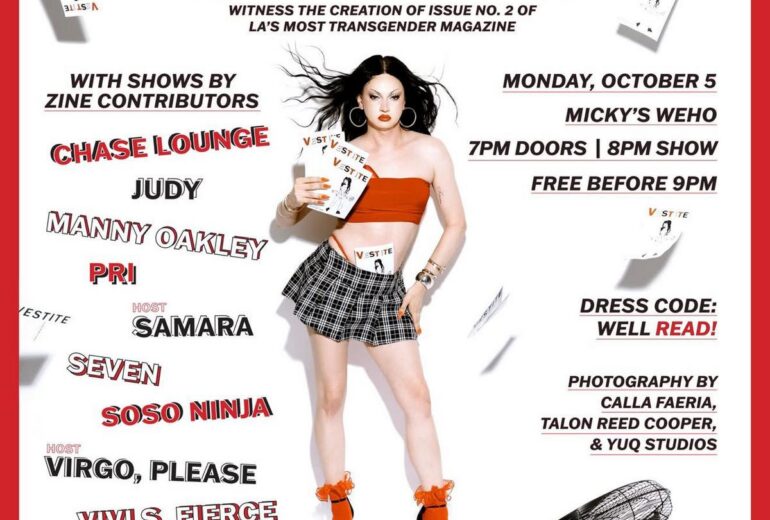 VESTITE, presented by Samara 66 in collaboration with Virgo's Groove at Micky's WeHo, Monday October 5: doors 7 PM, show 8 PM, free before 9 PM. Hosted by Samara and Virgo, Please, with Chase Lounge, Judy, Manny Oakley, Pri, Seven, Soso Ninja and Vivi S. Fierce.